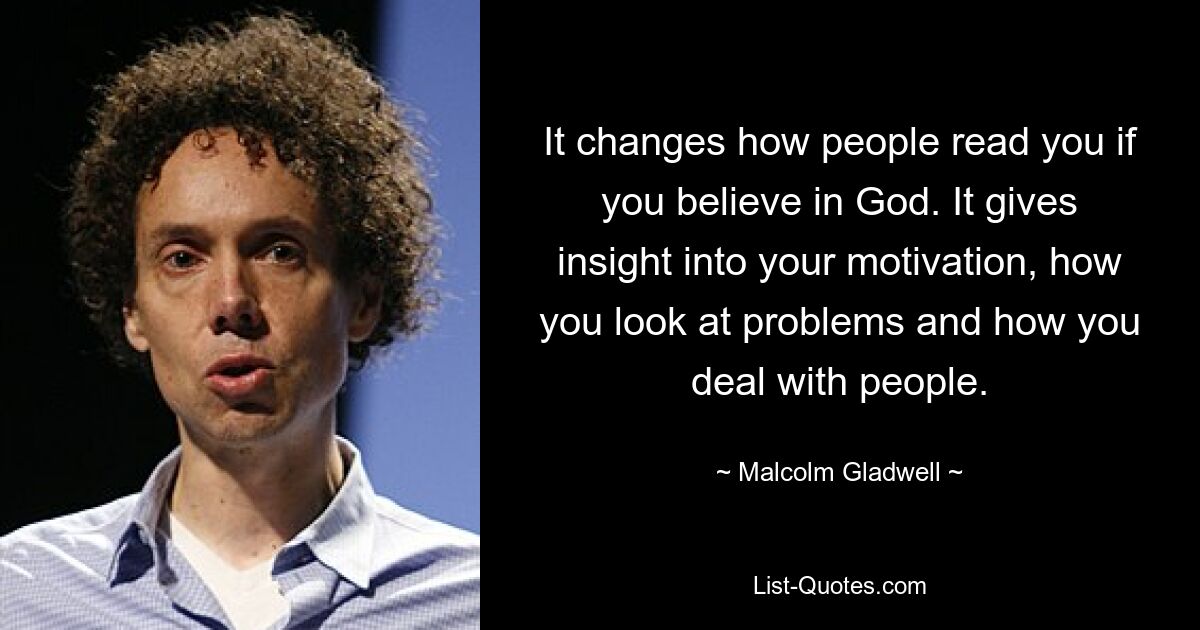 It changes how people read you if you believe in God. It gives insight into your motivation, how you look at problems and how you deal with people. — © Malcolm Gladwell