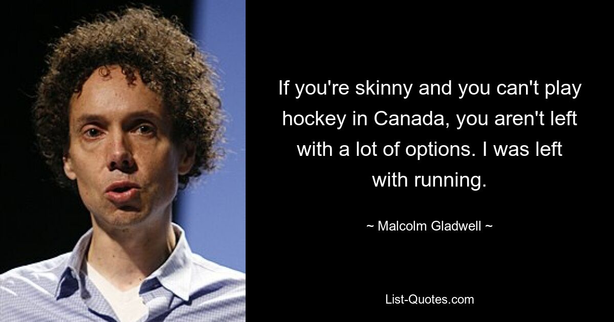 If you're skinny and you can't play hockey in Canada, you aren't left with a lot of options. I was left with running. — © Malcolm Gladwell