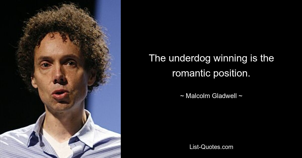 The underdog winning is the romantic position. — © Malcolm Gladwell