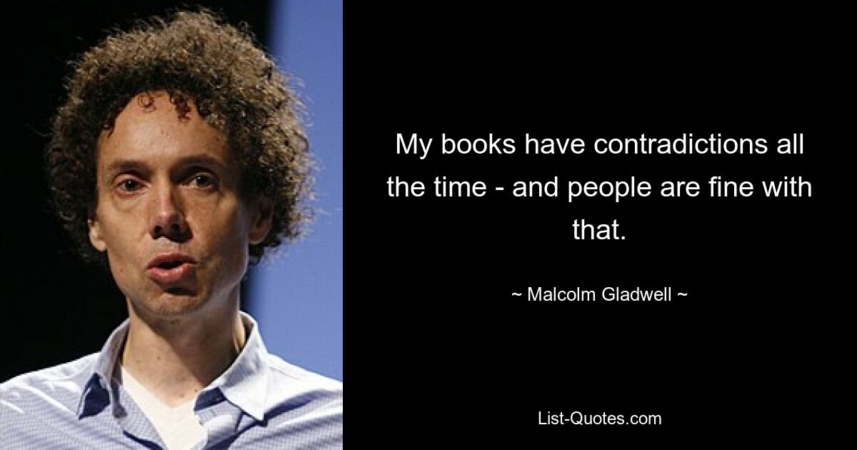 My books have contradictions all the time - and people are fine with that. — © Malcolm Gladwell