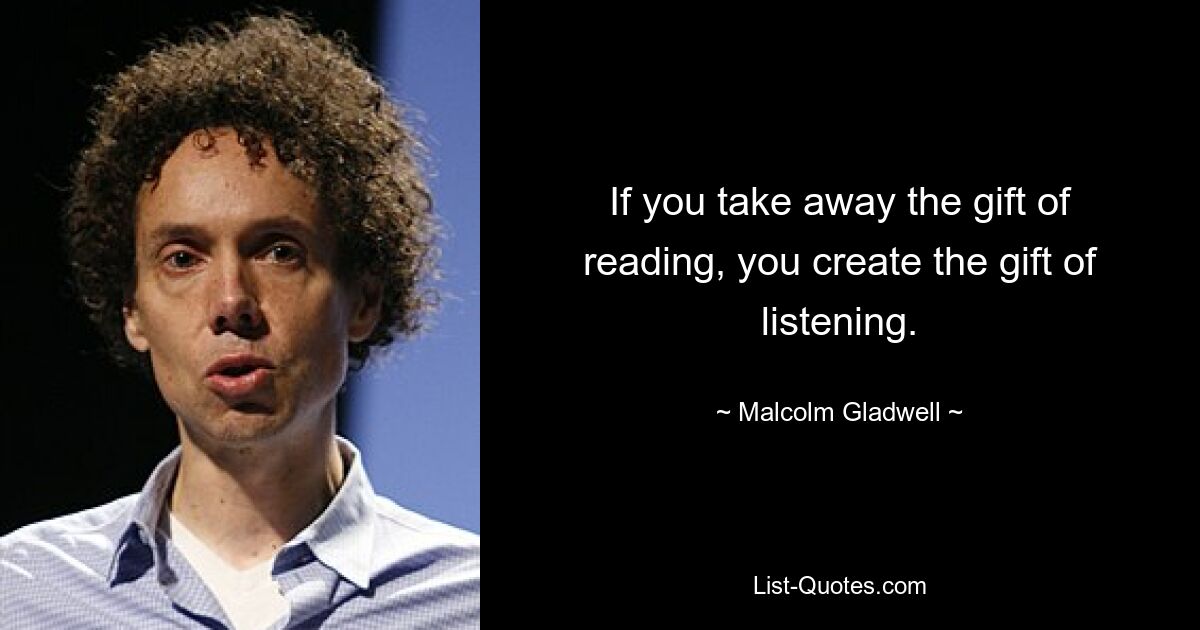 If you take away the gift of reading, you create the gift of listening. — © Malcolm Gladwell