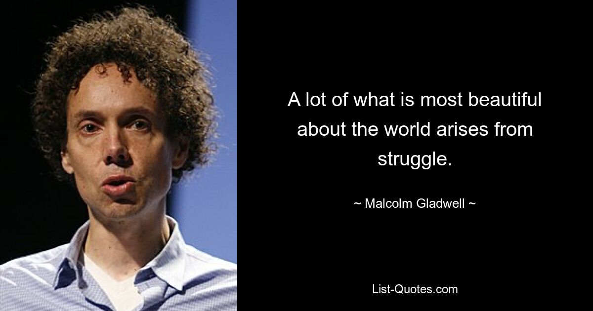 A lot of what is most beautiful about the world arises from struggle. — © Malcolm Gladwell