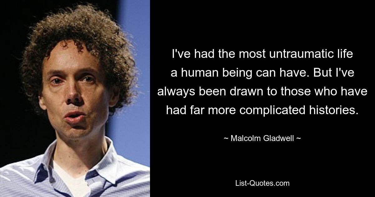 I've had the most untraumatic life a human being can have. But I've always been drawn to those who have had far more complicated histories. — © Malcolm Gladwell