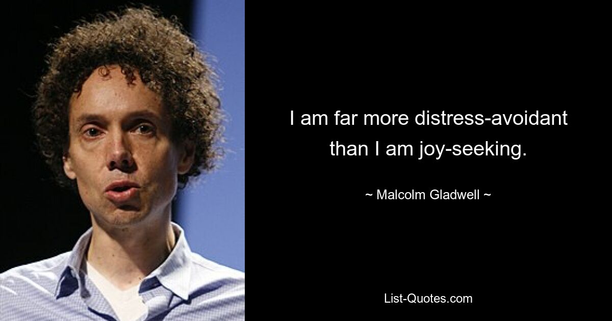 I am far more distress-avoidant than I am joy-seeking. — © Malcolm Gladwell