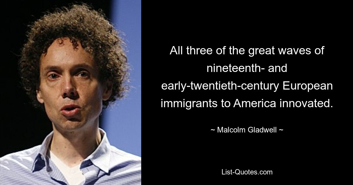 All three of the great waves of nineteenth- and early-twentieth-century European immigrants to America innovated. — © Malcolm Gladwell