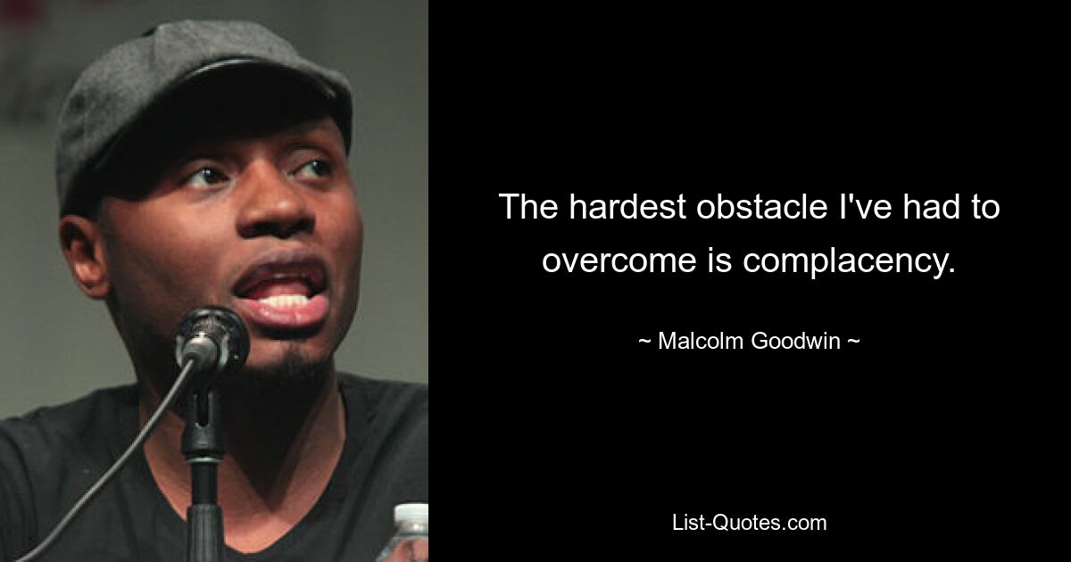 The hardest obstacle I've had to overcome is complacency. — © Malcolm Goodwin