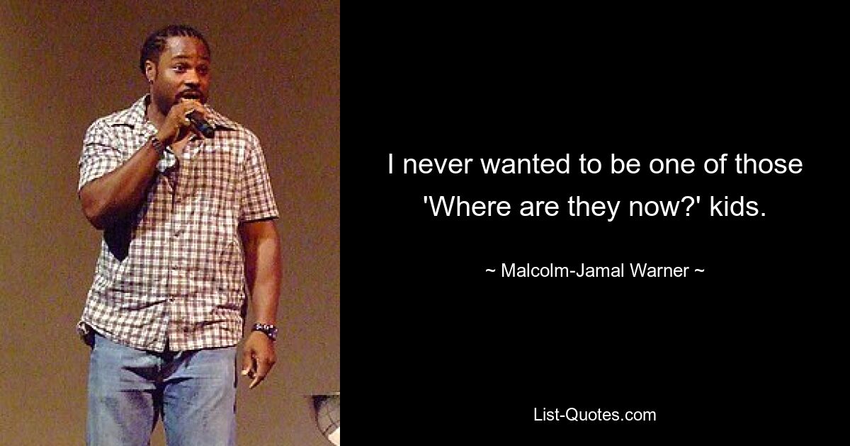 I never wanted to be one of those 'Where are they now?' kids. — © Malcolm-Jamal Warner