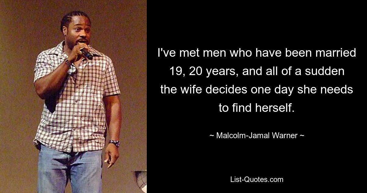 I've met men who have been married 19, 20 years, and all of a sudden the wife decides one day she needs to find herself. — © Malcolm-Jamal Warner