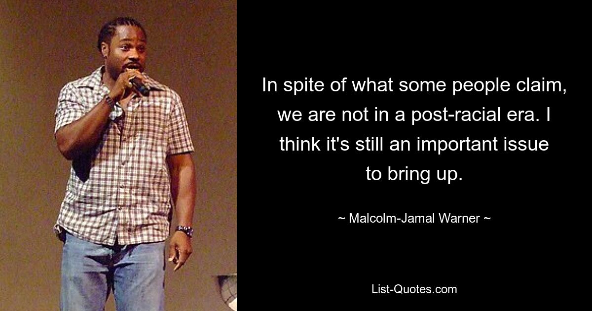 In spite of what some people claim, we are not in a post-racial era. I think it's still an important issue to bring up. — © Malcolm-Jamal Warner