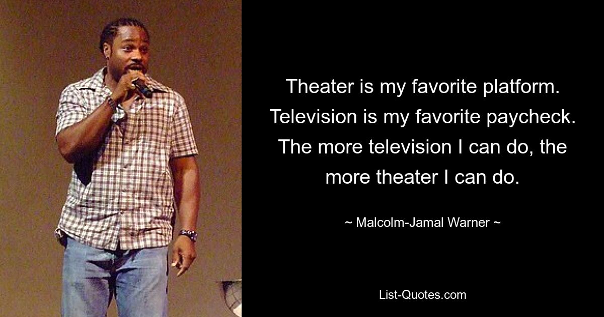 Theater is my favorite platform. Television is my favorite paycheck. The more television I can do, the more theater I can do. — © Malcolm-Jamal Warner