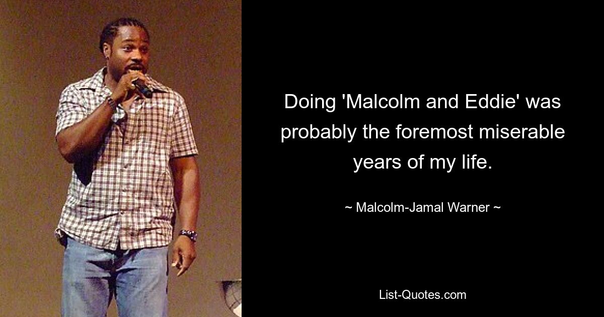 Doing 'Malcolm and Eddie' was probably the foremost miserable years of my life. — © Malcolm-Jamal Warner