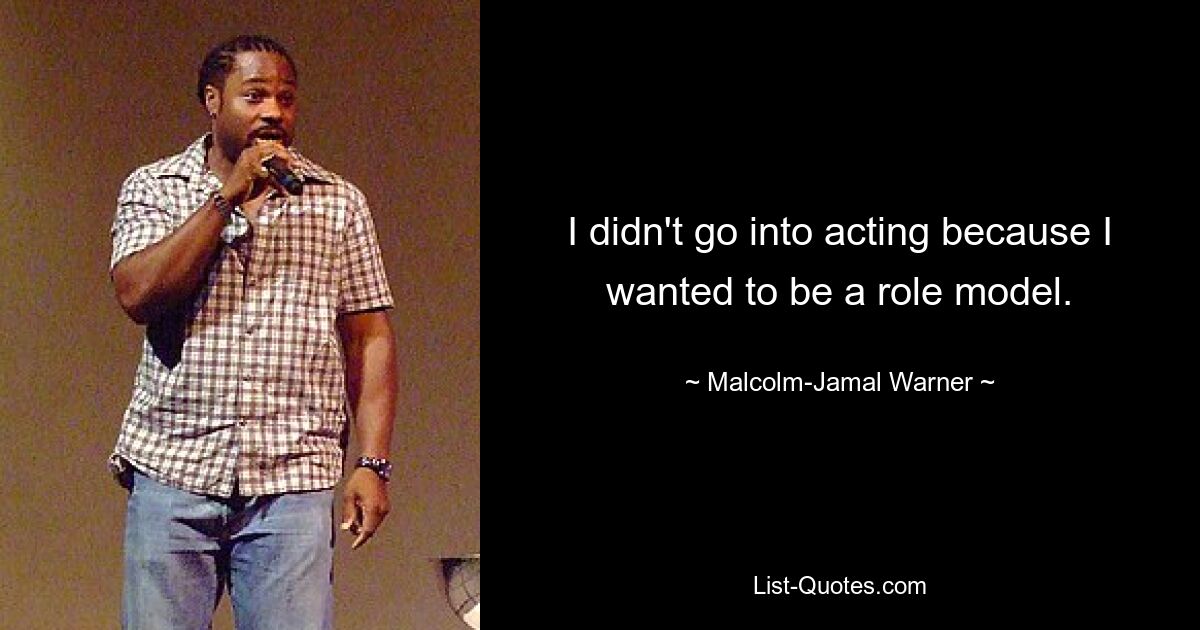 I didn't go into acting because I wanted to be a role model. — © Malcolm-Jamal Warner