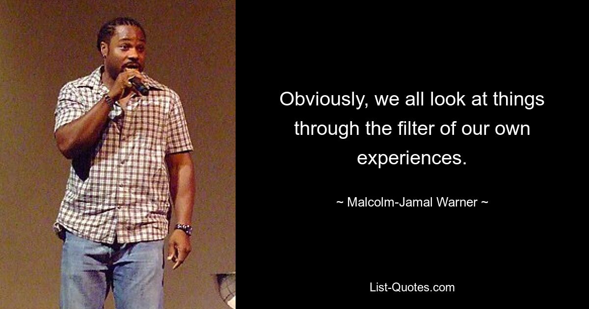 Obviously, we all look at things through the filter of our own experiences. — © Malcolm-Jamal Warner