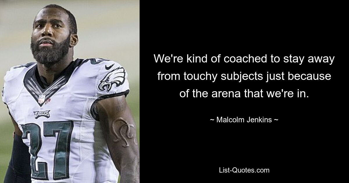 We're kind of coached to stay away from touchy subjects just because of the arena that we're in. — © Malcolm Jenkins