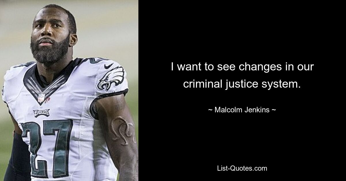 I want to see changes in our criminal justice system. — © Malcolm Jenkins