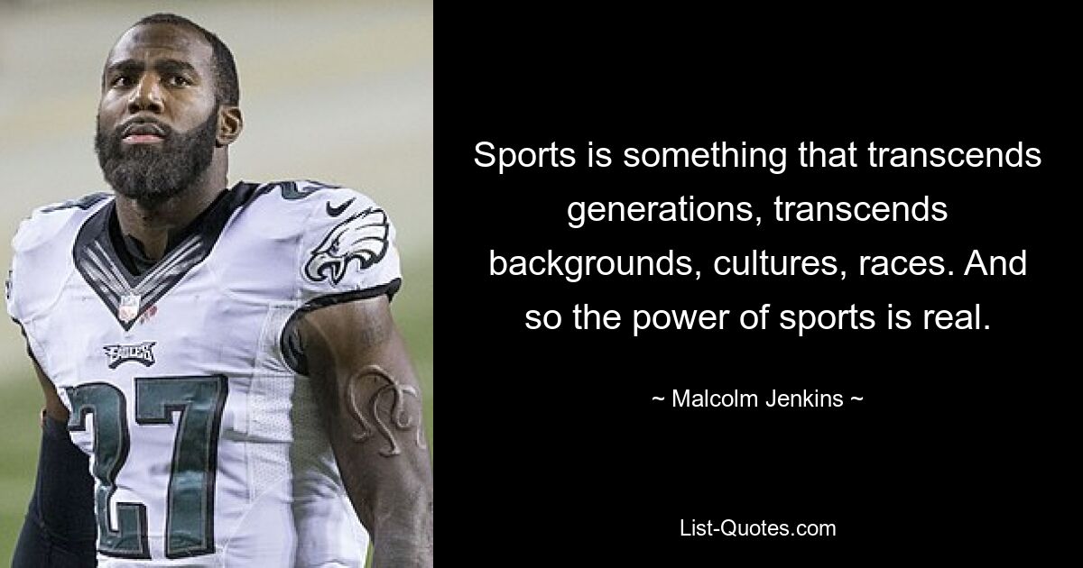 Sports is something that transcends generations, transcends backgrounds, cultures, races. And so the power of sports is real. — © Malcolm Jenkins