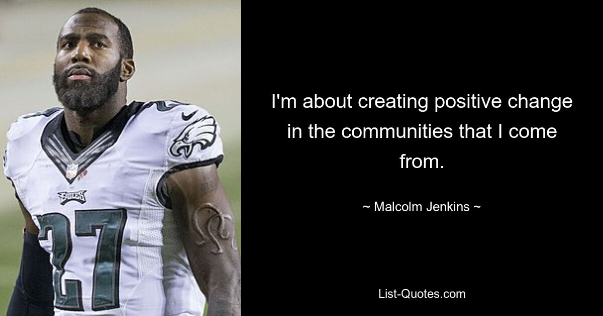 I'm about creating positive change in the communities that I come from. — © Malcolm Jenkins