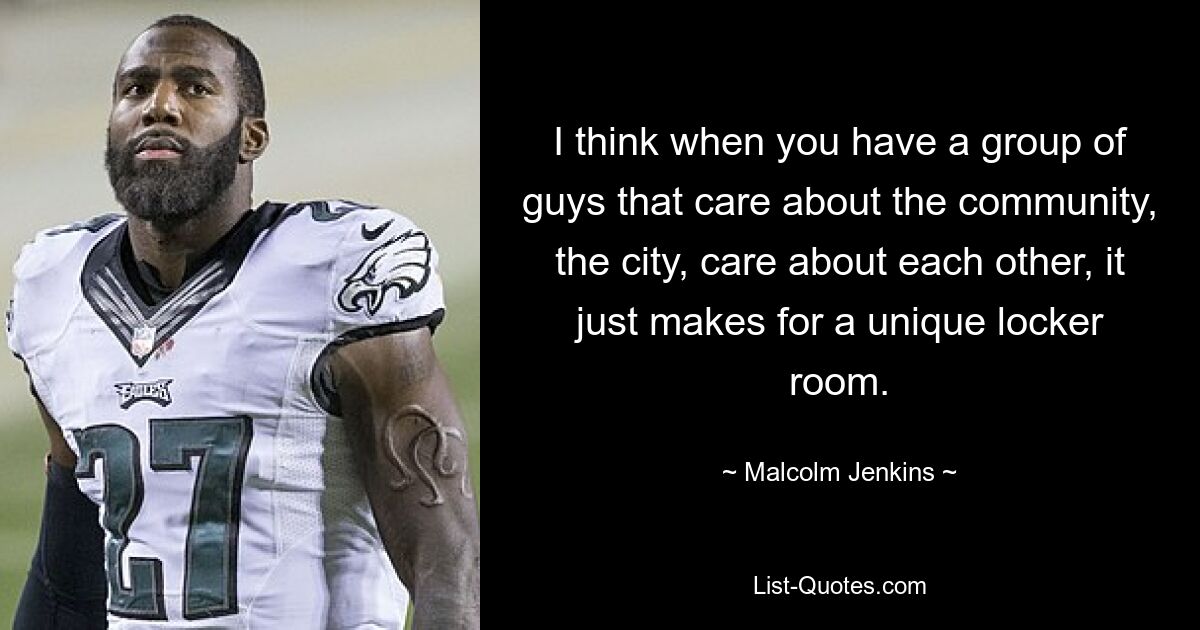 I think when you have a group of guys that care about the community, the city, care about each other, it just makes for a unique locker room. — © Malcolm Jenkins