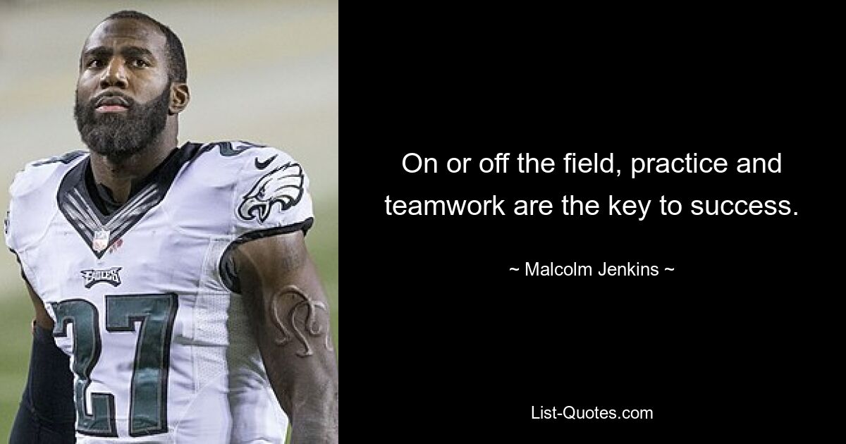 On or off the field, practice and teamwork are the key to success. — © Malcolm Jenkins