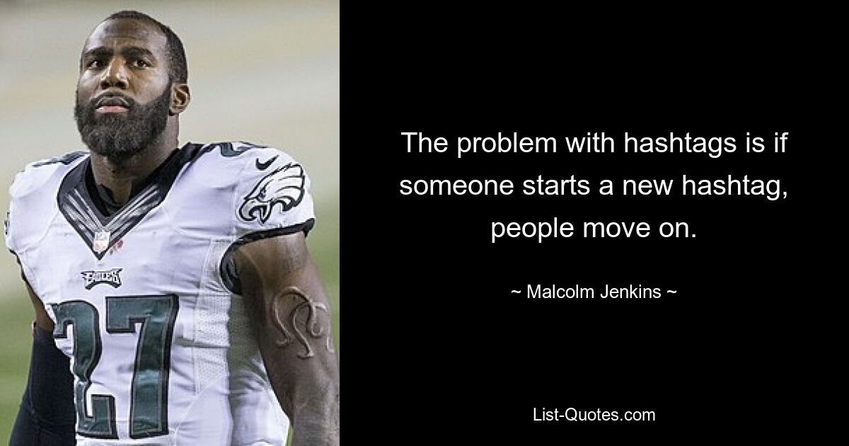 The problem with hashtags is if someone starts a new hashtag, people move on. — © Malcolm Jenkins