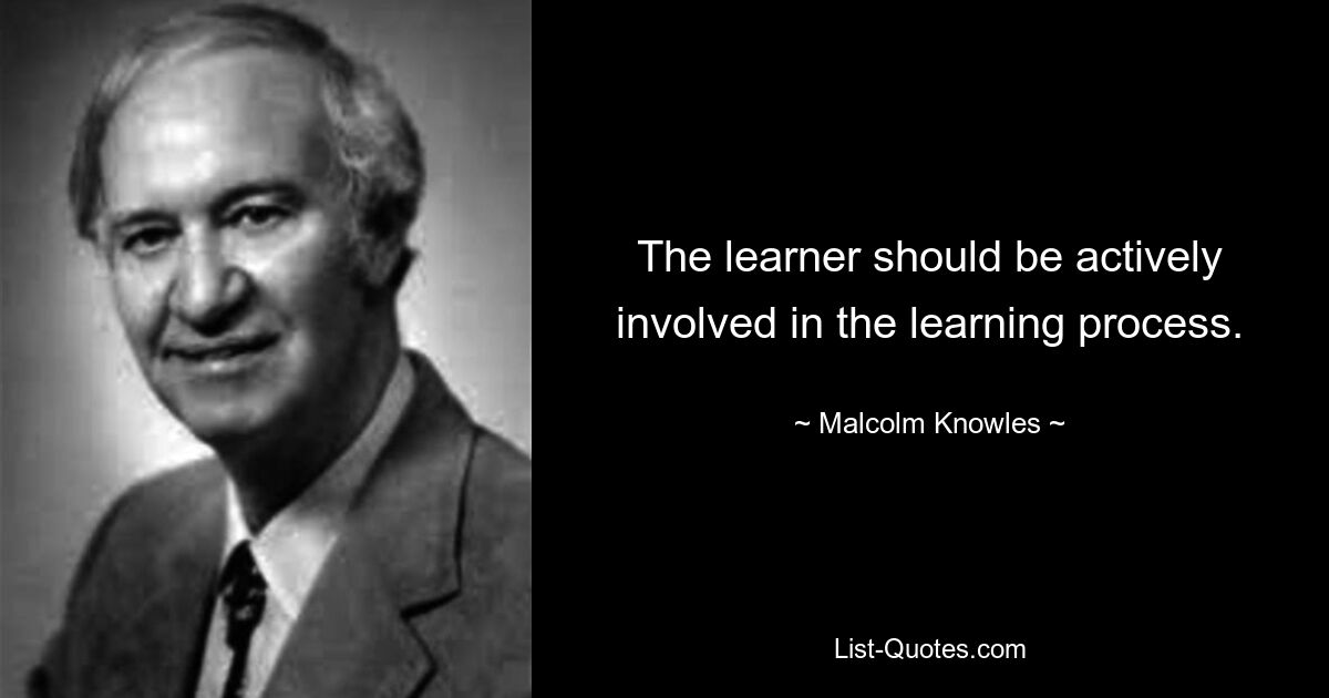 The learner should be actively involved in the learning process. — © Malcolm Knowles