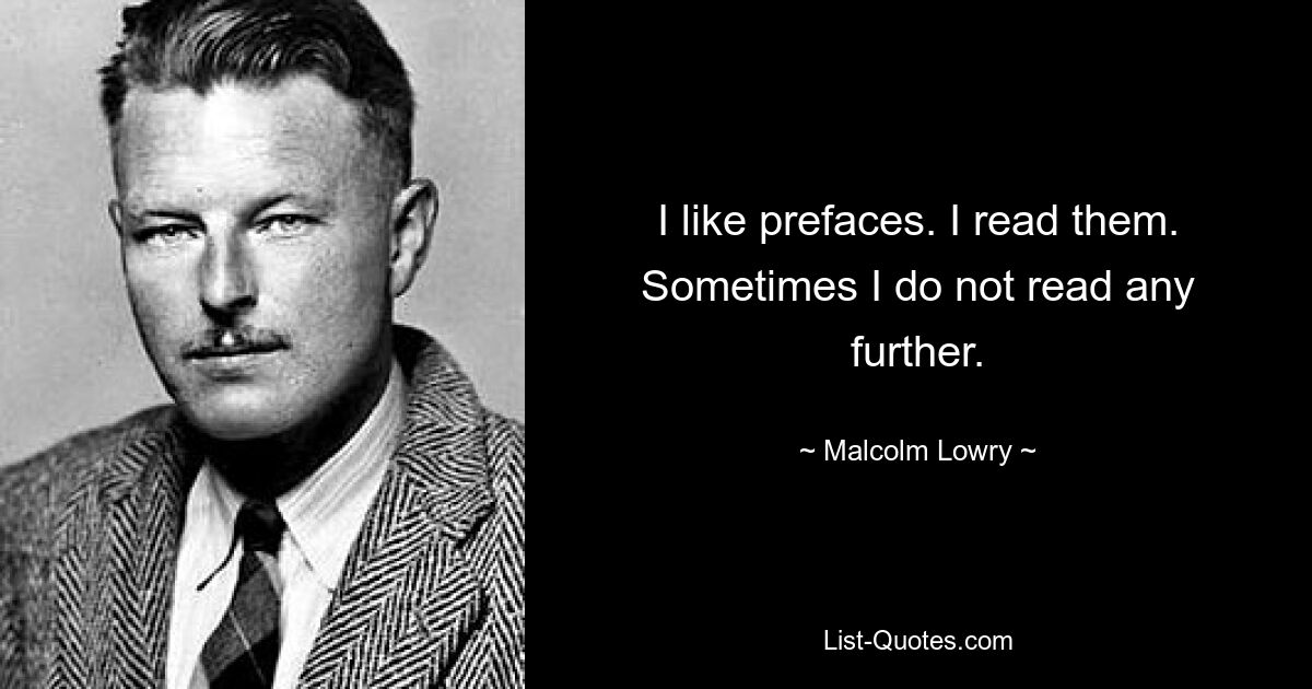 I like prefaces. I read them. Sometimes I do not read any further. — © Malcolm Lowry