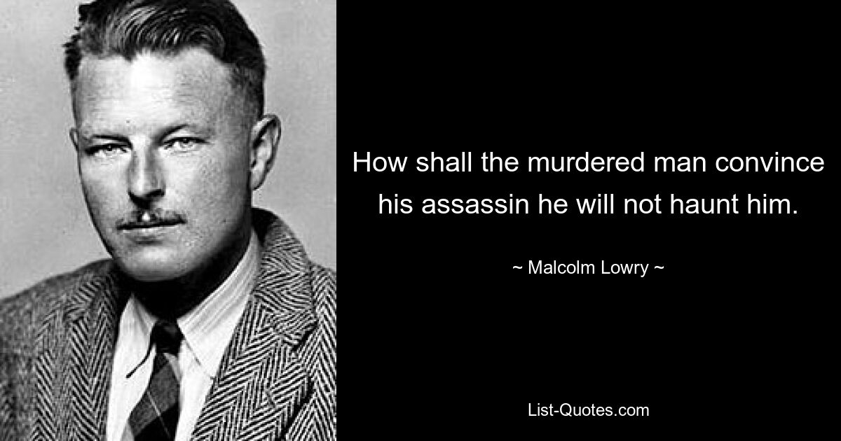 How shall the murdered man convince his assassin he will not haunt him. — © Malcolm Lowry