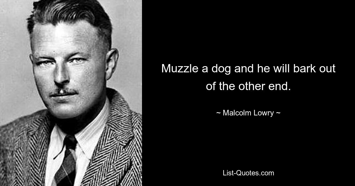 Muzzle a dog and he will bark out of the other end. — © Malcolm Lowry