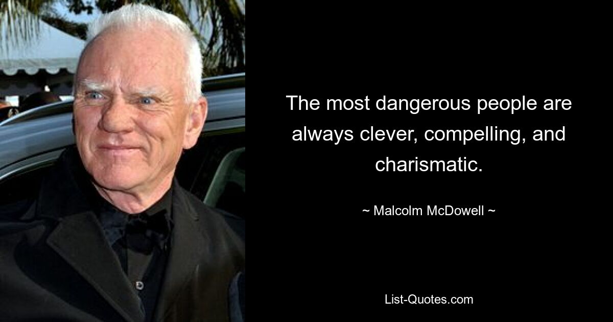 The most dangerous people are always clever, compelling, and charismatic. — © Malcolm McDowell