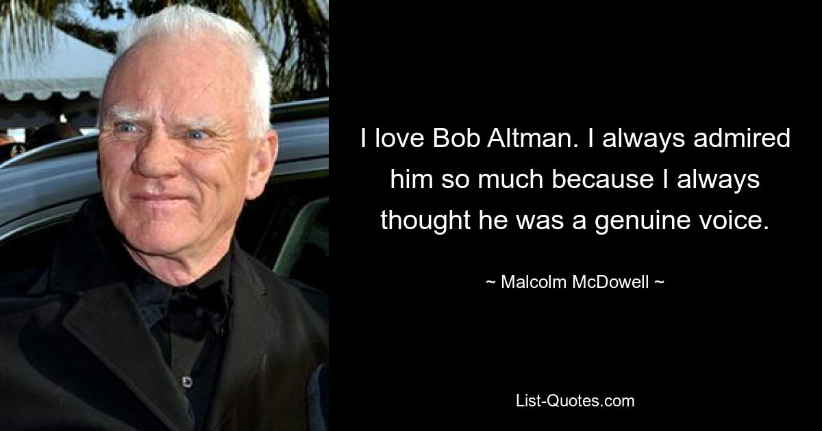 I love Bob Altman. I always admired him so much because I always thought he was a genuine voice. — © Malcolm McDowell