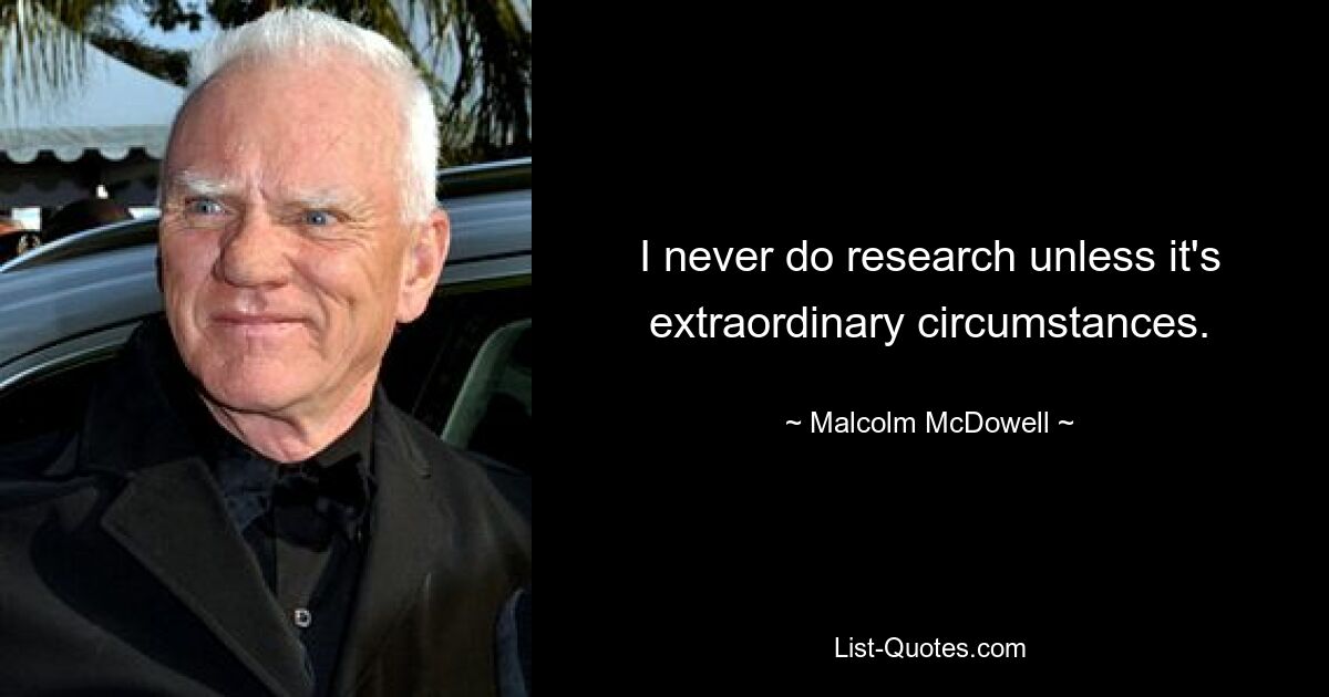 I never do research unless it's extraordinary circumstances. — © Malcolm McDowell