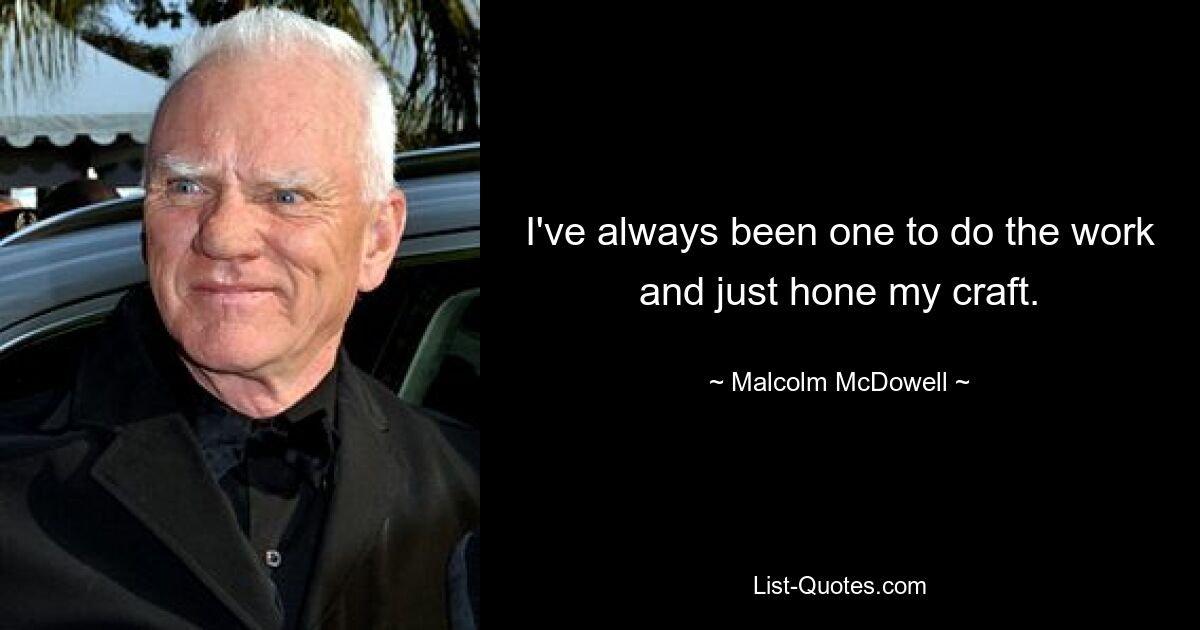 I've always been one to do the work and just hone my craft. — © Malcolm McDowell