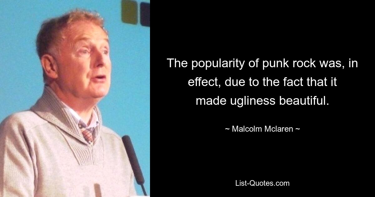 The popularity of punk rock was, in effect, due to the fact that it made ugliness beautiful. — © Malcolm Mclaren