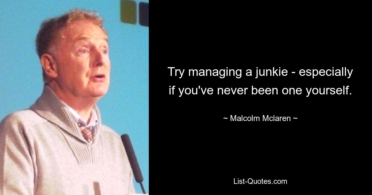 Try managing a junkie - especially if you've never been one yourself. — © Malcolm Mclaren