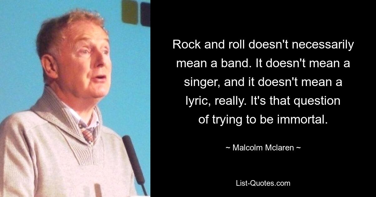 Rock and roll doesn't necessarily mean a band. It doesn't mean a singer, and it doesn't mean a lyric, really. It's that question of trying to be immortal. — © Malcolm Mclaren