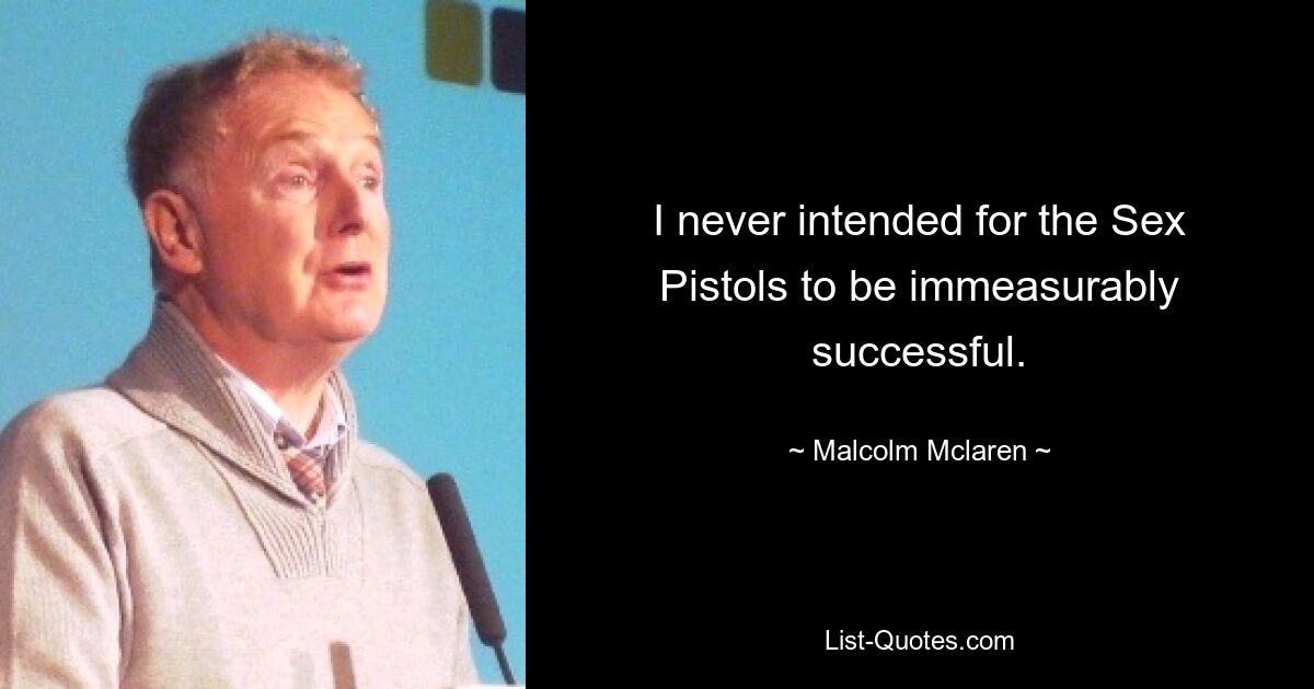 I never intended for the Sex Pistols to be immeasurably successful. — © Malcolm Mclaren