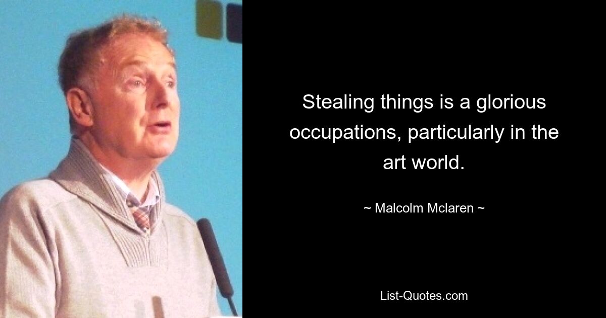 Stealing things is a glorious occupations, particularly in the art world. — © Malcolm Mclaren