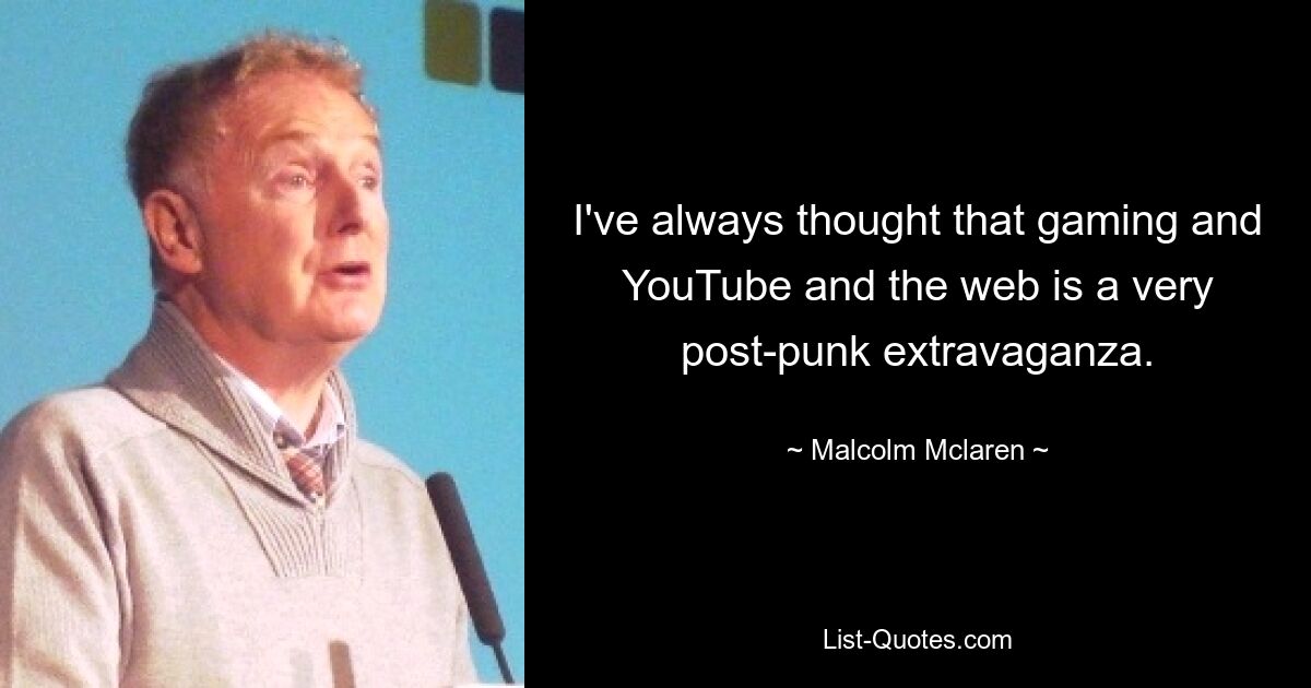 I've always thought that gaming and YouTube and the web is a very post-punk extravaganza. — © Malcolm Mclaren