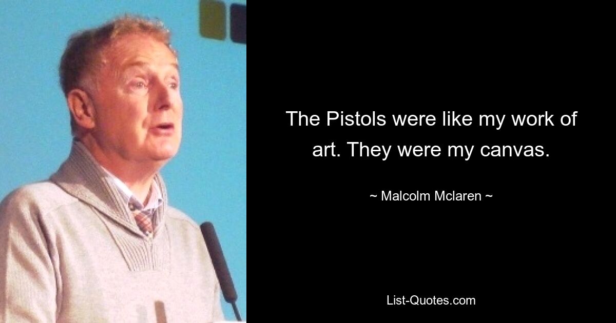 The Pistols were like my work of art. They were my canvas. — © Malcolm Mclaren