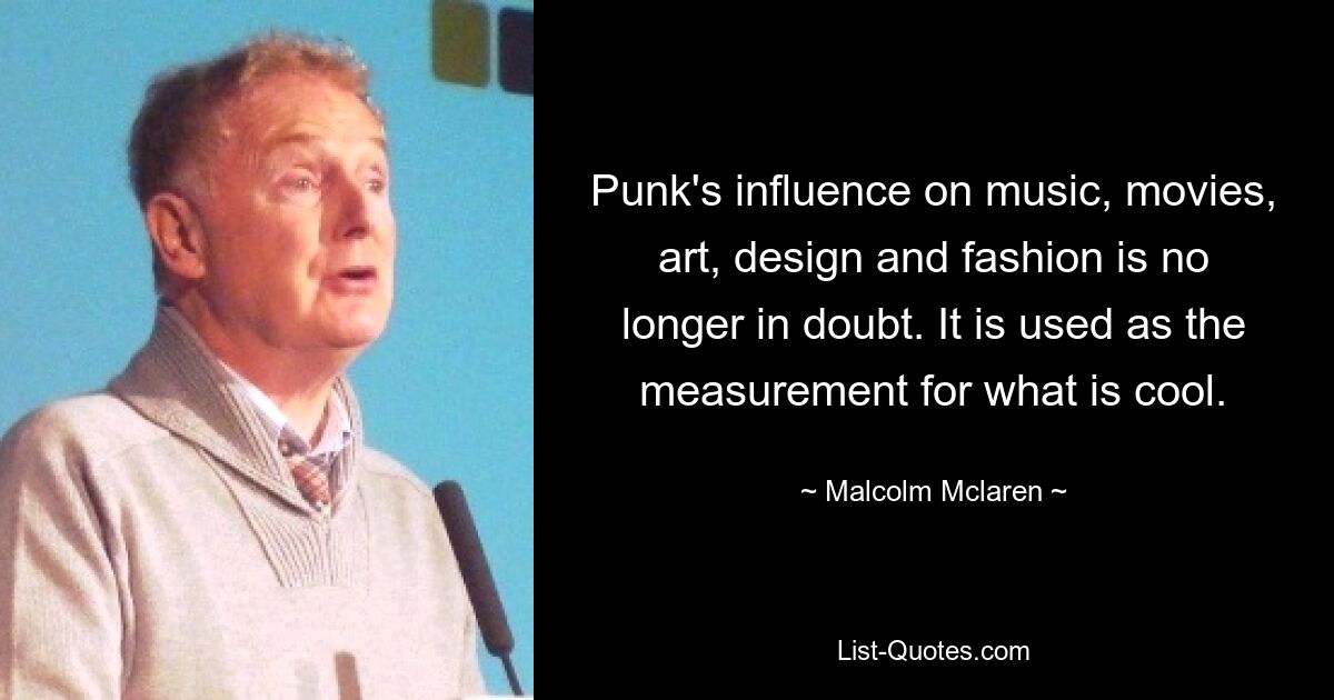 Punk's influence on music, movies, art, design and fashion is no longer in doubt. It is used as the measurement for what is cool. — © Malcolm Mclaren