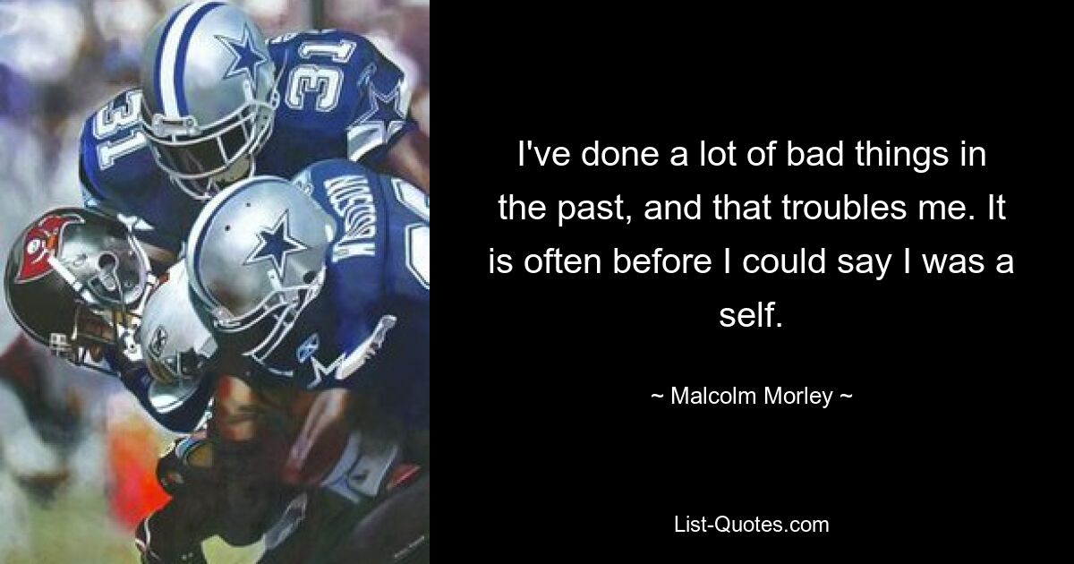 I've done a lot of bad things in the past, and that troubles me. It is often before I could say I was a self. — © Malcolm Morley