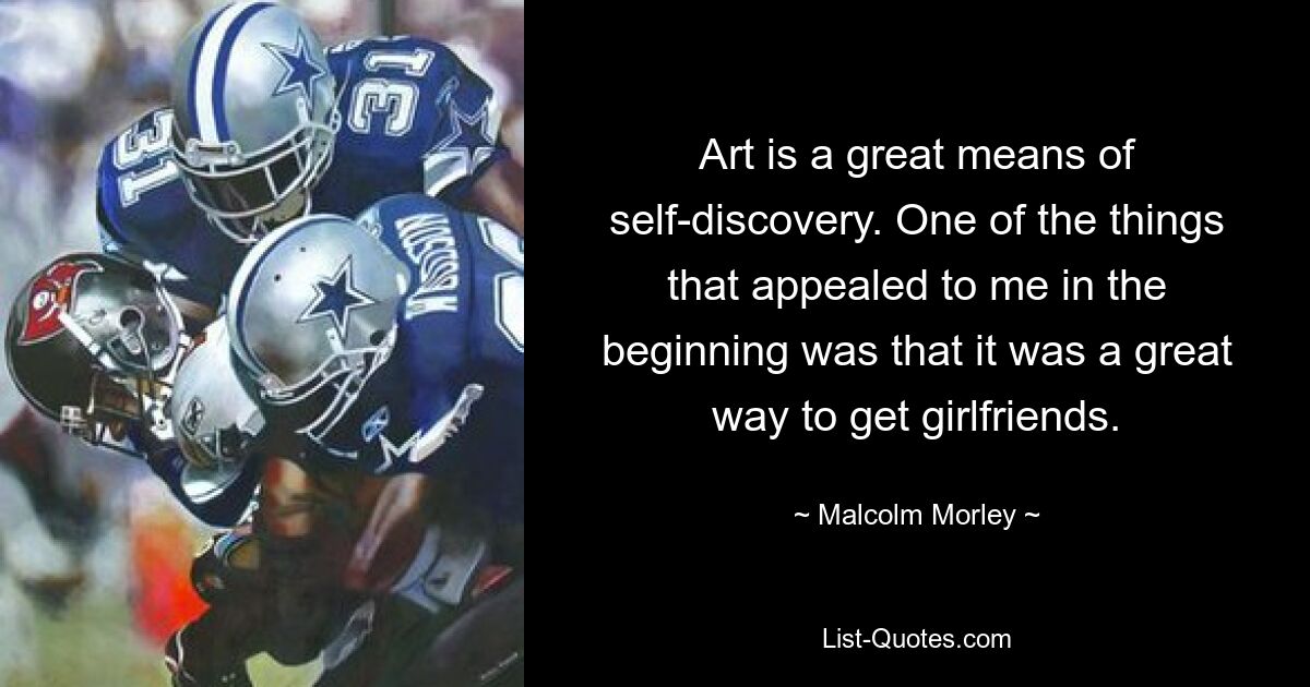 Art is a great means of self-discovery. One of the things that appealed to me in the beginning was that it was a great way to get girlfriends. — © Malcolm Morley