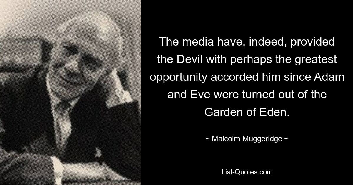 The media have, indeed, provided the Devil with perhaps the greatest opportunity accorded him since Adam and Eve were turned out of the Garden of Eden. — © Malcolm Muggeridge