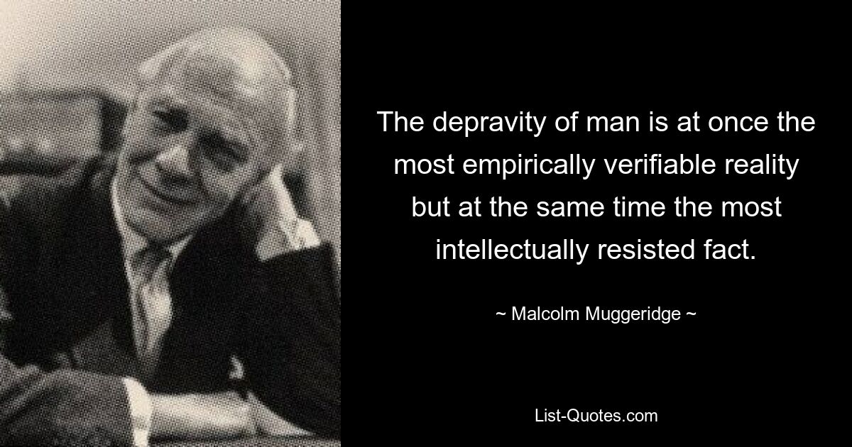 The depravity of man is at once the most empirically verifiable reality but at the same time the most intellectually resisted fact. — © Malcolm Muggeridge