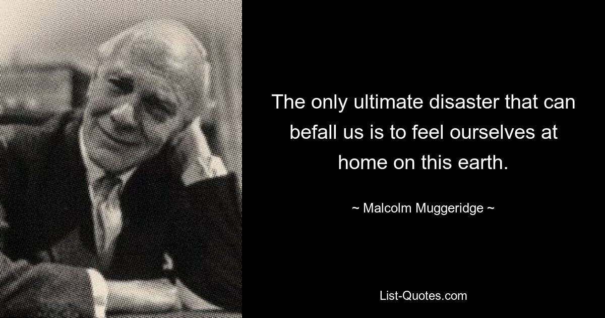 The only ultimate disaster that can befall us is to feel ourselves at home on this earth. — © Malcolm Muggeridge