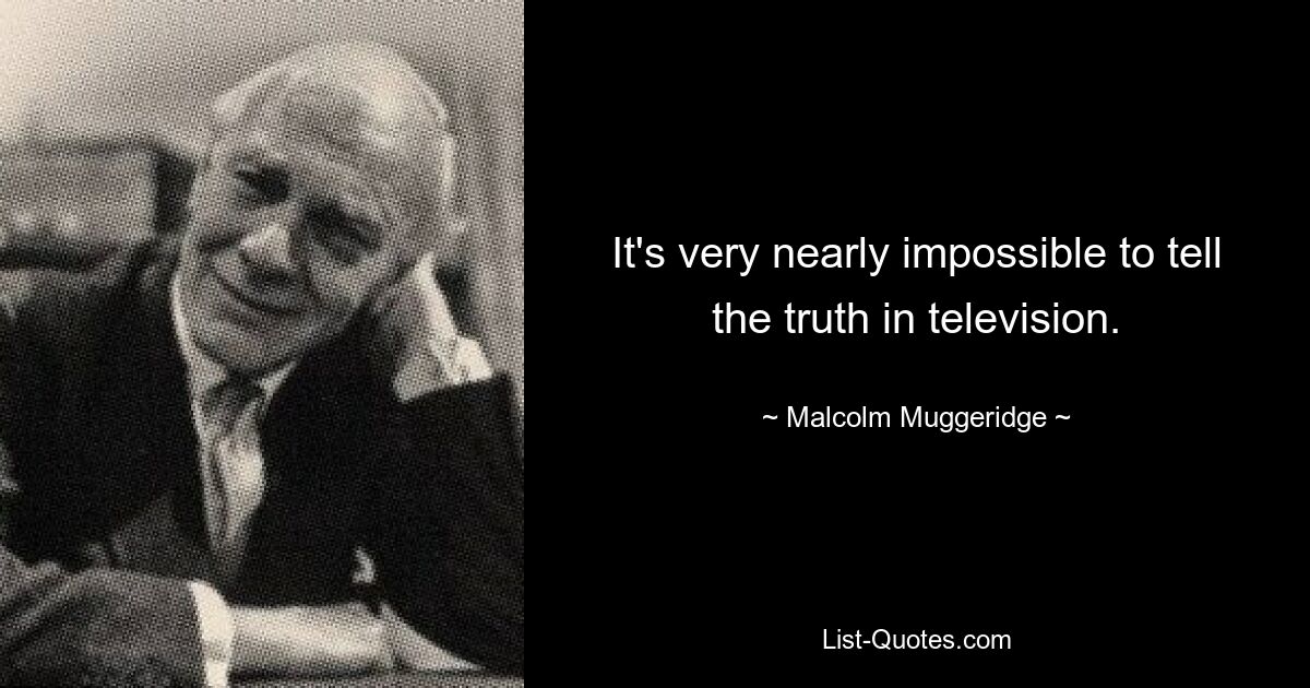 It's very nearly impossible to tell the truth in television. — © Malcolm Muggeridge