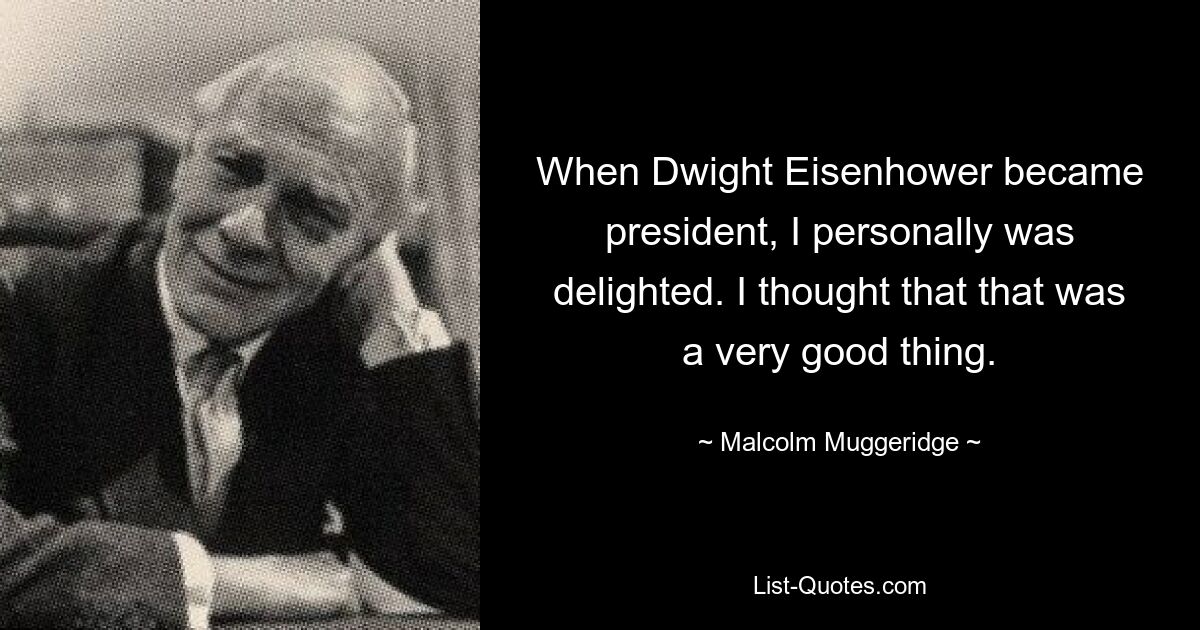 When Dwight Eisenhower became president, I personally was delighted. I thought that that was a very good thing. — © Malcolm Muggeridge