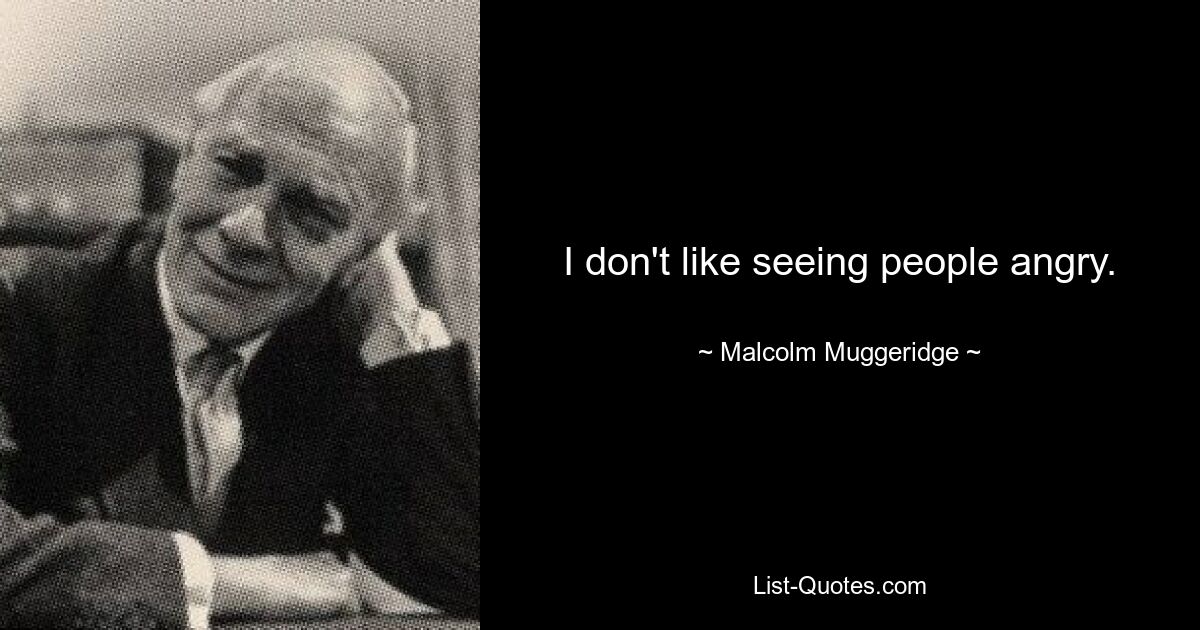 I don't like seeing people angry. — © Malcolm Muggeridge