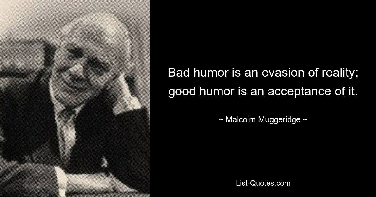 Bad humor is an evasion of reality; good humor is an acceptance of it. — © Malcolm Muggeridge