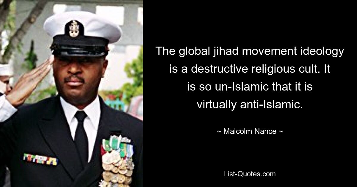 The global jihad movement ideology is a destructive religious cult. It is so un-Islamic that it is virtually anti-Islamic. — © Malcolm Nance